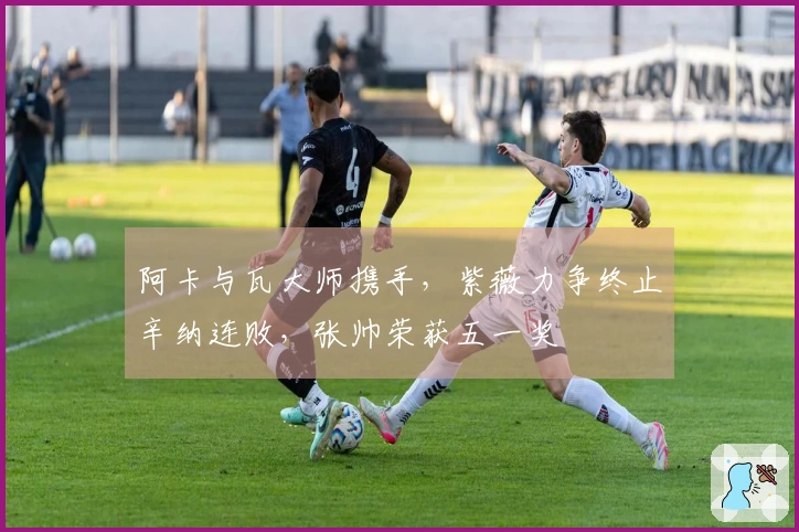 阿卡与瓦大师携手，紫薇力争终止辛纳连败，张帅荣获五一奖