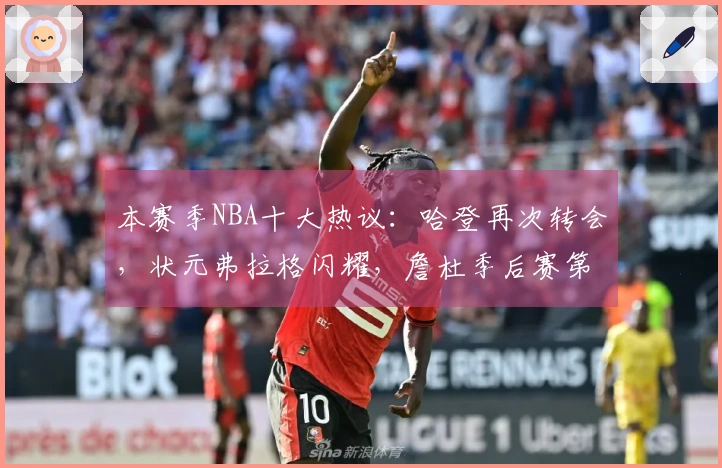 本赛季NBA十大热议：哈登再次转会，状元弗拉格闪耀，詹杜季后赛第四次交锋