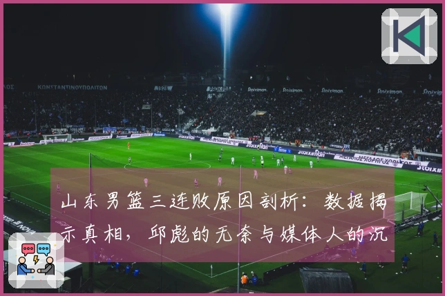 山东男篮三连败原因剖析：数据揭示真相，邱彪的无奈与媒体人的沉默