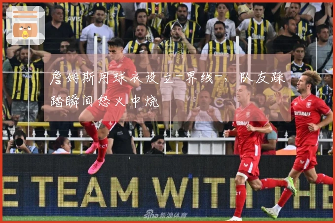 詹姆斯用球衣设立-界线-，队友踩踏瞬间怒火中烧