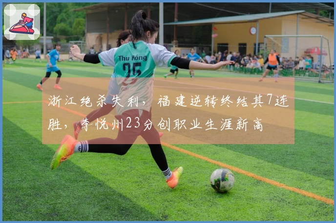 浙江绝杀失利，福建逆转终结其7连胜，李悦州23分创职业生涯新高