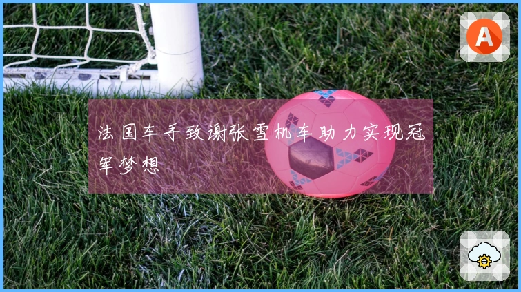 法国车手致谢张雪机车助力实现冠军梦想