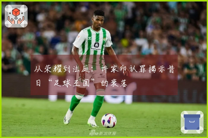 从荣耀到法庭：许家印认罪揭示昔日“足球王国”的衰落
