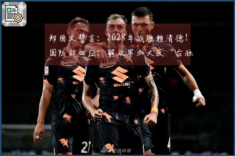 郑丽文誓言：2028年战胜赖清德！国防部回应：解放军加大反“台独”力度
