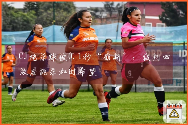 CJ绝杀球被0.1秒“截断”，裁判回放后扼杀加时希望