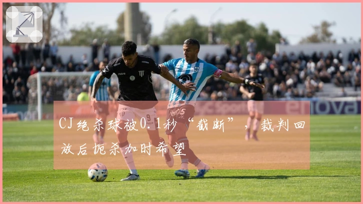 CJ绝杀球被0.1秒“截断”，裁判回放后扼杀加时希望